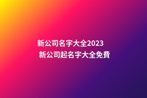 新公司名字大全2023 新公司起名字大全免費